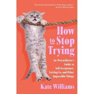 How to Stop Trying: An Overachiever's Guide to Self-Acceptance, Letting Go, and